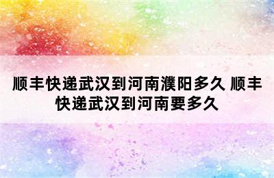 顺丰快递武汉到河南濮阳多久 顺丰快递武汉到河南要多久